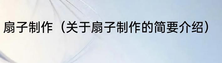 扇子制作（关于扇子制作的简要介绍）