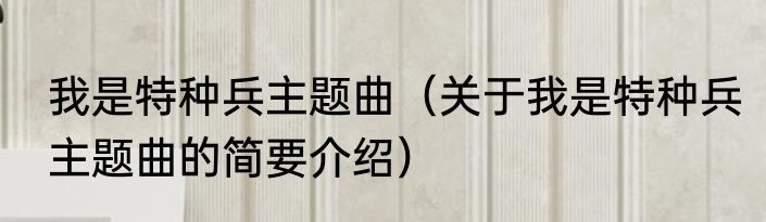 我是特种兵主题曲（关于我是特种兵主题曲的简要介绍）