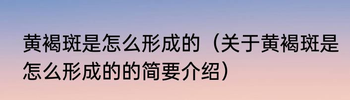 黄褐斑是怎么形成的（关于黄褐斑是怎么形成的的简要介绍）