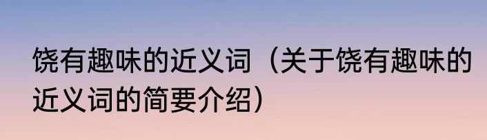 饶有趣味的近义词（关于饶有趣味的近义词的简要介绍）