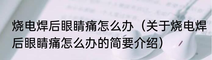 烧电焊后眼睛痛怎么办（关于烧电焊后眼睛痛怎么办的简要介绍）