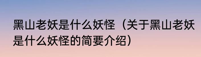 黑山老妖是什么妖怪（关于黑山老妖是什么妖怪的简要介绍）