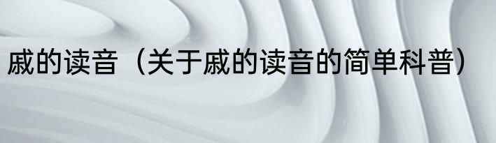 戚的读音（关于戚的读音的简单科普）