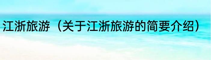 江浙旅游（关于江浙旅游的简要介绍）
