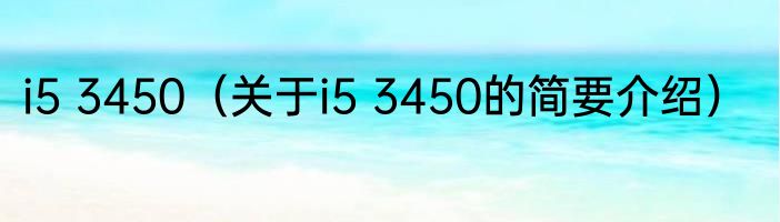 i5 3450（关于i5 3450的简要介绍）