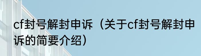 cf封号解封申诉（关于cf封号解封申诉的简要介绍）