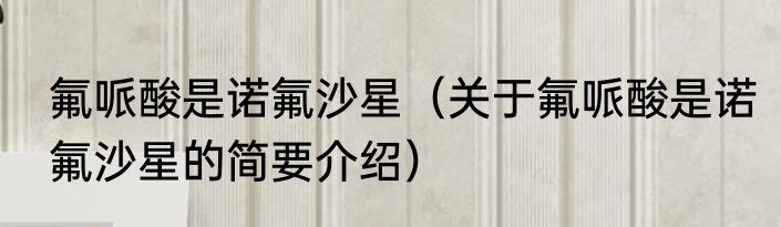 氟哌酸是诺氟沙星（关于氟哌酸是诺氟沙星的简要介绍）