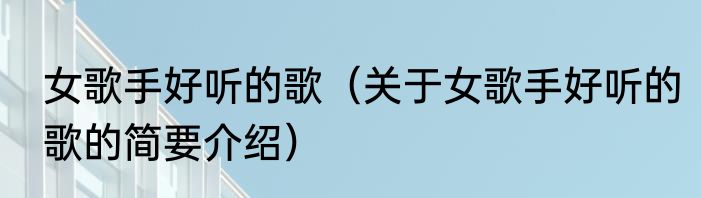 女歌手好听的歌（关于女歌手好听的歌的简要介绍）