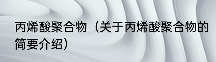 丙烯酸聚合物（关于丙烯酸聚合物的简要介绍）