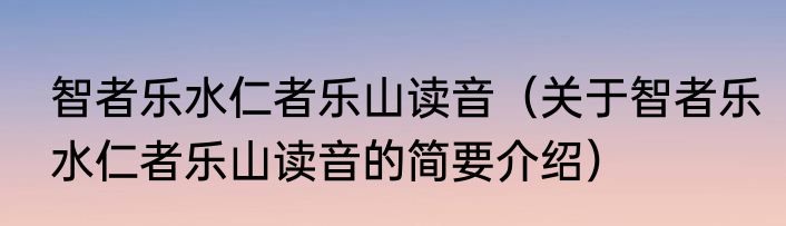 智者乐水仁者乐山读音（关于智者乐水仁者乐山读音的简要介绍）