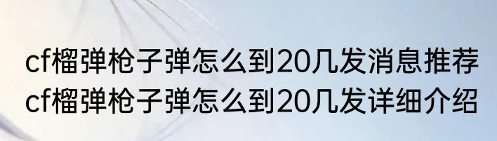 cf榴弹枪子弹怎么到20几发消息推荐 cf榴弹枪子弹怎么到20几发详细介绍
