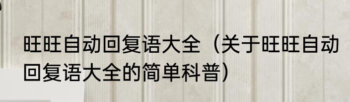 旺旺自动回复语大全（关于旺旺自动回复语大全的简单科普）