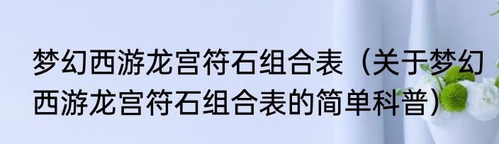 梦幻西游龙宫符石组合表（关于梦幻西游龙宫符石组合表的简单科普）