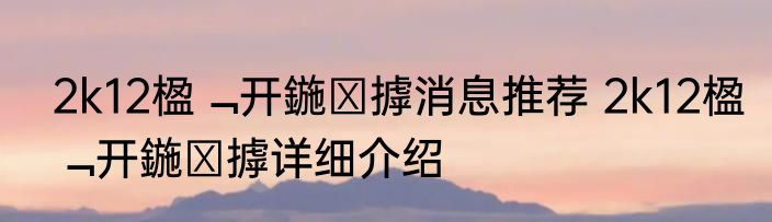 2k12楹﹁开鍦ㄥ摢消息推荐 2k12楹﹁开鍦ㄥ摢详细介绍
