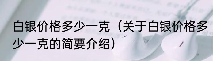 白银价格多少一克（关于白银价格多少一克的简要介绍）