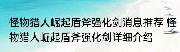 怪物猎人崛起盾斧强化剑消息推荐 怪物猎人崛起盾斧强化剑详细介绍