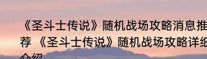 《圣斗士传说》随机战场攻略消息推荐 《圣斗士传说》随机战场攻略详细介绍