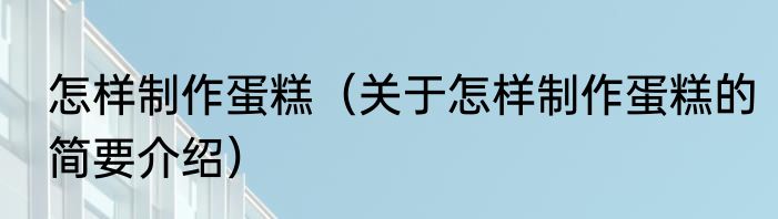 怎样制作蛋糕（关于怎样制作蛋糕的简要介绍）