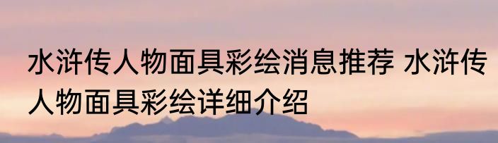 水浒传人物面具彩绘消息推荐 水浒传人物面具彩绘详细介绍