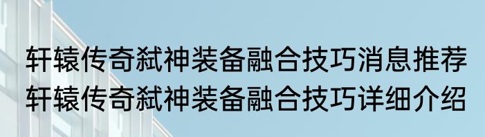轩辕传奇弑神装备融合技巧消息推荐 轩辕传奇弑神装备融合技巧详细介绍
