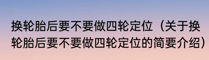 换轮胎后要不要做四轮定位（关于换轮胎后要不要做四轮定位的简要介绍）