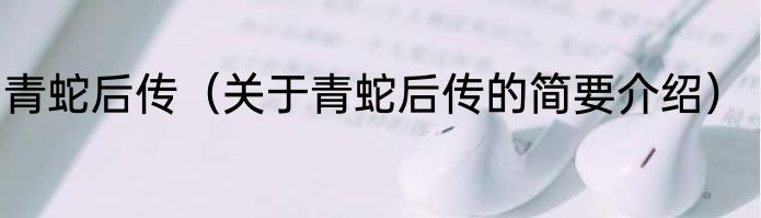 青蛇后传（关于青蛇后传的简要介绍）