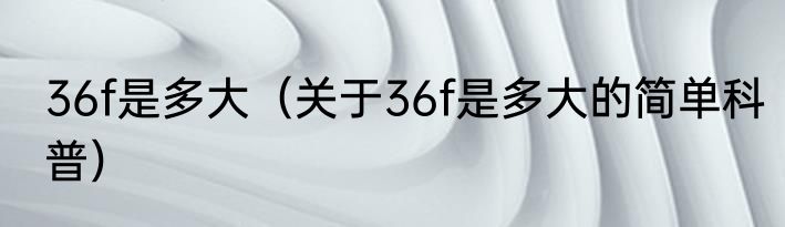 36f是多大（关于36f是多大的简单科普）