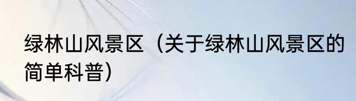 绿林山风景区（关于绿林山风景区的简单科普）