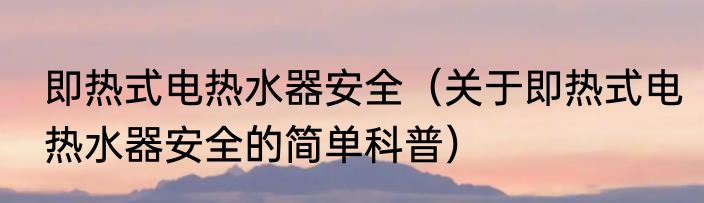 即热式电热水器安全（关于即热式电热水器安全的简单科普）