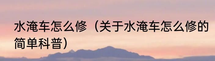 水淹车怎么修（关于水淹车怎么修的简单科普）