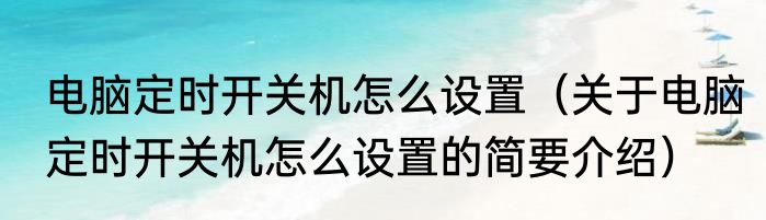 电脑定时开关机怎么设置（关于电脑定时开关机怎么设置的简要介绍）