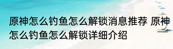 原神怎么钓鱼怎么解锁消息推荐 原神怎么钓鱼怎么解锁详细介绍
