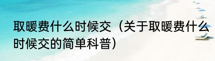 取暖费什么时候交（关于取暖费什么时候交的简单科普）