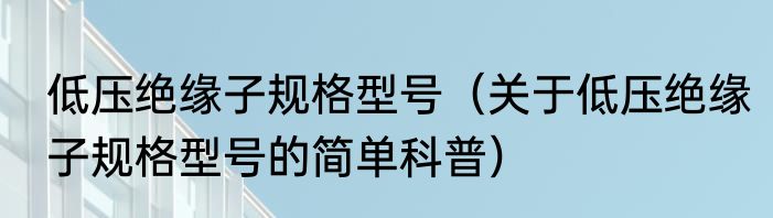 低压绝缘子规格型号（关于低压绝缘子规格型号的简单科普）