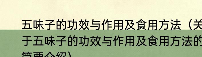 五味子的功效与作用及食用方法（关于五味子的功效与作用及食用方法的简要介绍）