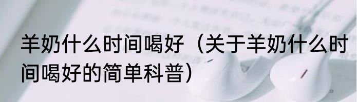 羊奶什么时间喝好（关于羊奶什么时间喝好的简单科普）