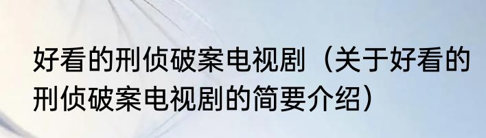 好看的刑侦破案电视剧（关于好看的刑侦破案电视剧的简要介绍）