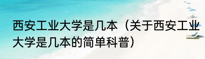 西安工业大学是几本（关于西安工业大学是几本的简单科普）