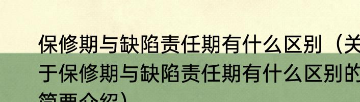 保修期与缺陷责任期有什么区别（关于保修期与缺陷责任期有什么区别的简要介绍）