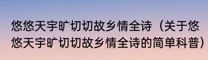 悠悠天宇旷切切故乡情全诗（关于悠悠天宇旷切切故乡情全诗的简单科普）