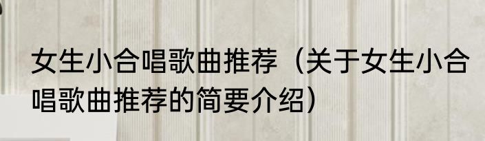 女生小合唱歌曲推荐（关于女生小合唱歌曲推荐的简要介绍）