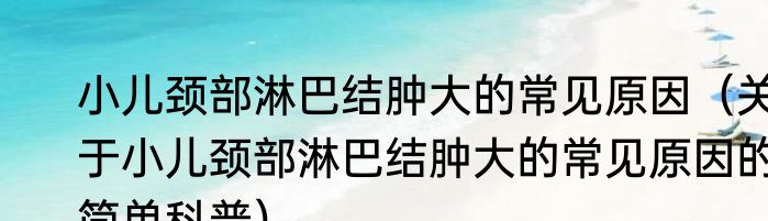 小儿颈部淋巴结肿大的常见原因（关于小儿颈部淋巴结肿大的常见原因的简单科普）
