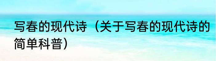 写春的现代诗（关于写春的现代诗的简单科普）