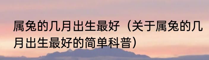 属兔的几月出生最好（关于属兔的几月出生最好的简单科普）