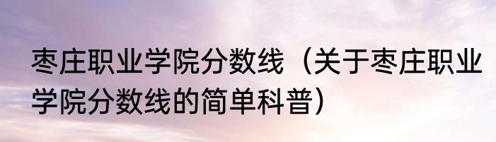 枣庄职业学院分数线（关于枣庄职业学院分数线的简单科普）