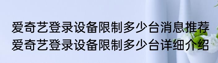 爱奇艺登录设备限制多少台消息推荐 爱奇艺登录设备限制多少台详细介绍