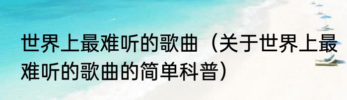 世界上最难听的歌曲（关于世界上最难听的歌曲的简单科普）