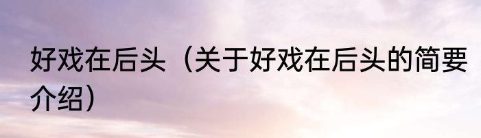 好戏在后头（关于好戏在后头的简要介绍）