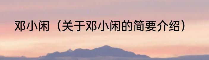 邓小闲（关于邓小闲的简要介绍）