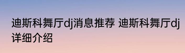 迪斯科舞厅dj消息推荐 迪斯科舞厅dj详细介绍